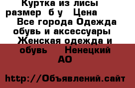 Куртка из лисы 46 размер  б/у › Цена ­ 4 500 - Все города Одежда, обувь и аксессуары » Женская одежда и обувь   . Ненецкий АО